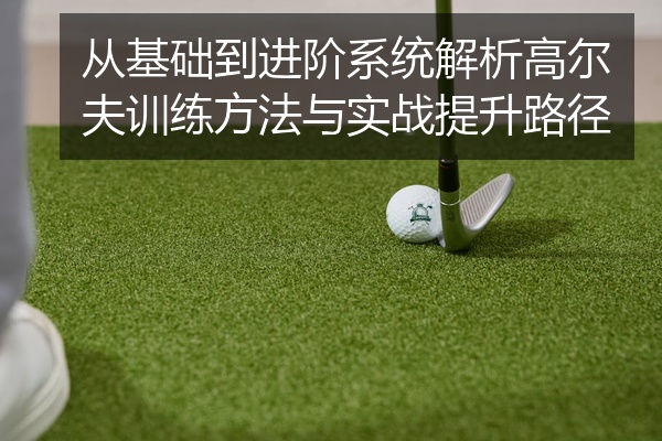 从基础到进阶系统解析高尔夫训练方法与实战提升路径