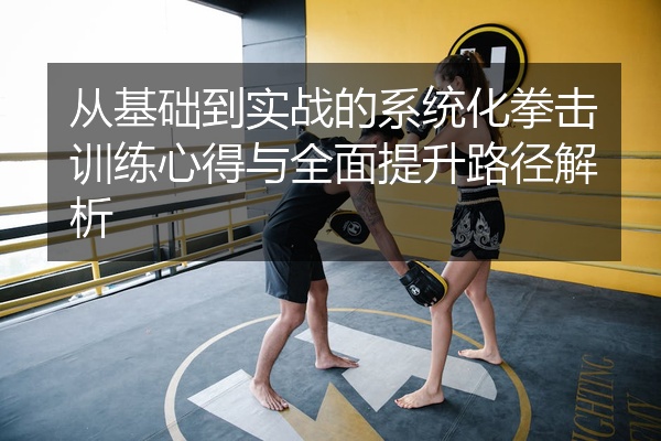 从基础到实战的系统化拳击训练心得与全面提升路径解析